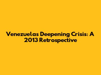 Venezuela's Deepening Crisis: A 2013 Retrospective
