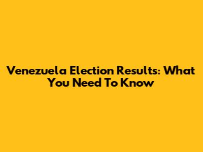 Venezuela Election Results: What You Need To Know