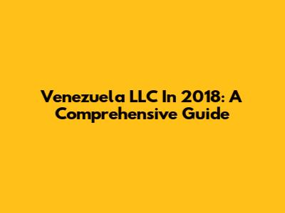 Venezuela LLC In 2018: A Comprehensive Guide