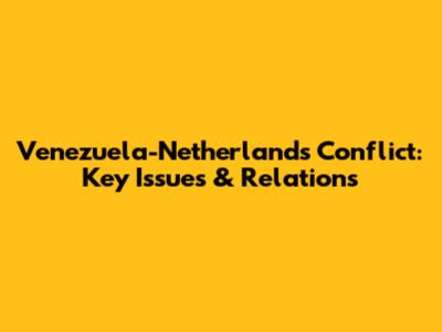 Venezuela-Netherlands Conflict: Key Issues & Relations