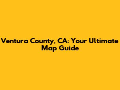 Ventura County, CA: Your Ultimate Map Guide