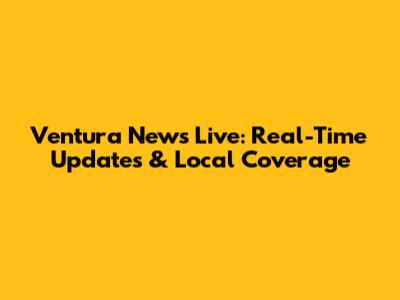 Ventura News Live: Real-Time Updates & Local Coverage