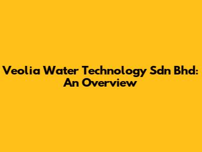 Veolia Water Technology Sdn Bhd: An Overview
