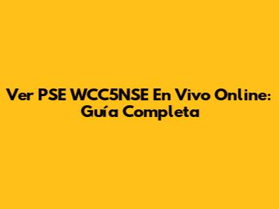 Ver PSE WCC5NSE En Vivo Online: Guía Completa
