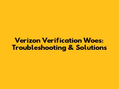 Verizon Verification Woes: Troubleshooting & Solutions