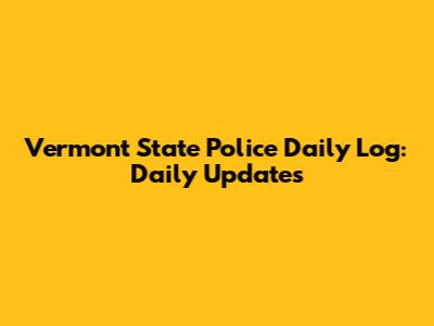 Vermont State Police Daily Log: Daily Updates