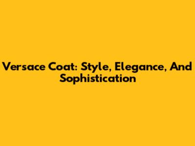 Versace Coat: Style, Elegance, And Sophistication