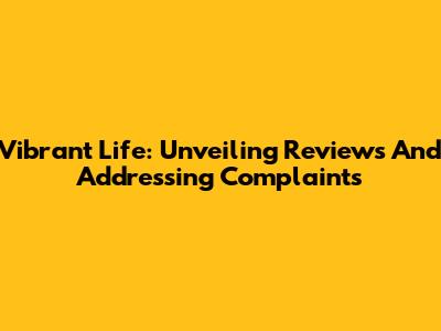 Vibrant Life: Unveiling Reviews And Addressing Complaints