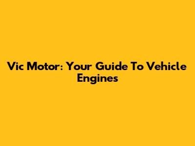 Vic Motor: Your Guide To Vehicle Engines