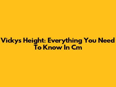 Vicky's Height: Everything You Need To Know In Cm