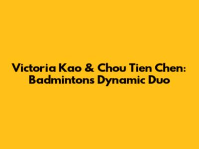 Victoria Kao & Chou Tien Chen: Badminton's Dynamic Duo