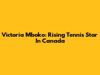 Victoria Mboko: Rising Tennis Star In Canada