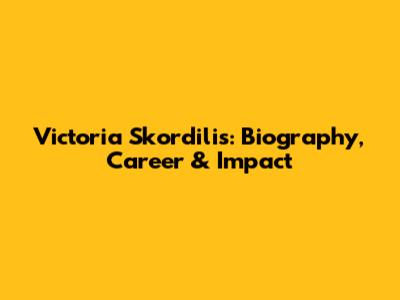 Victoria Skordilis: Biography, Career & Impact