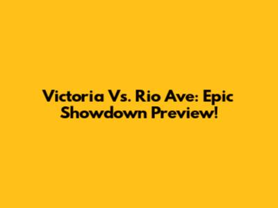 Victoria Vs. Rio Ave: Epic Showdown Preview!