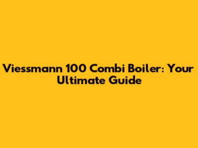 Viessmann 100 Combi Boiler: Your Ultimate Guide