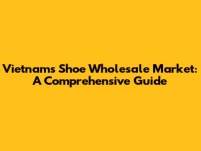 Vietnam's Shoe Wholesale Market: A Comprehensive Guide