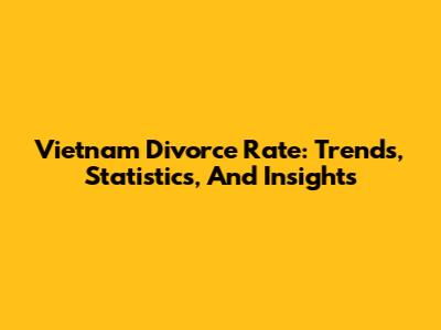 Vietnam Divorce Rate: Trends, Statistics, And Insights