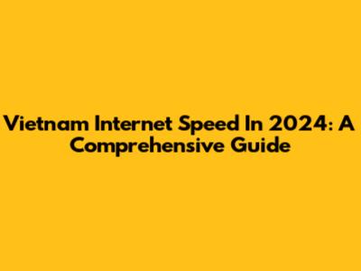 Vietnam Internet Speed In 2024: A Comprehensive Guide