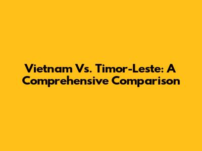 Vietnam Vs. Timor-Leste: A Comprehensive Comparison