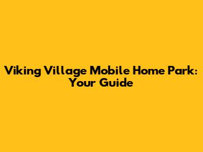 Viking Village Mobile Home Park: Your Guide