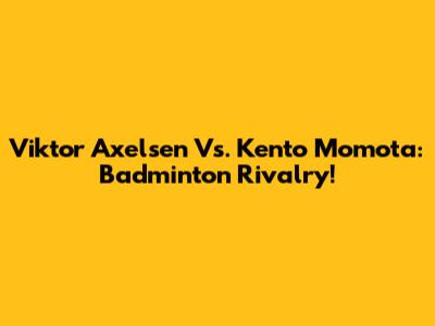 Viktor Axelsen Vs. Kento Momota: Badminton Rivalry!