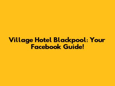 Village Hotel Blackpool: Your Facebook Guide!