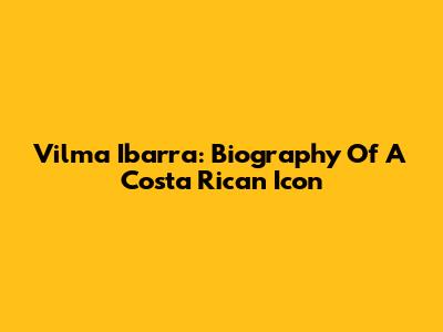 Vilma Ibarra: Biography Of A Costa Rican Icon