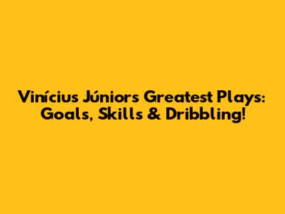 Vinícius Júnior's Greatest Plays: Goals, Skills & Dribbling!