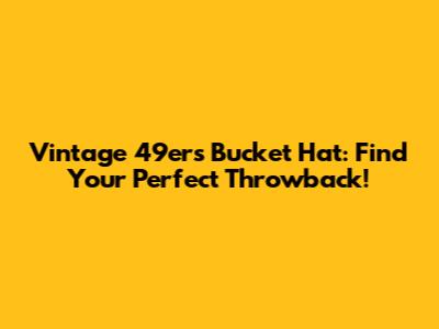 Vintage 49ers Bucket Hat: Find Your Perfect Throwback!
