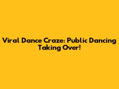 Viral Dance Craze: Public Dancing Taking Over!