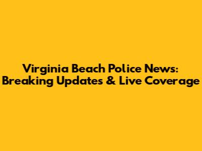 Virginia Beach Police News: Breaking Updates & Live Coverage