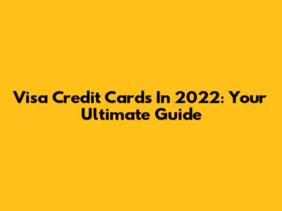 Visa Credit Cards In 2022: Your Ultimate Guide