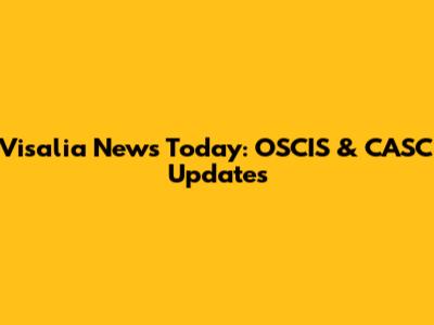 Visalia News Today: OSCIS & CASC Updates