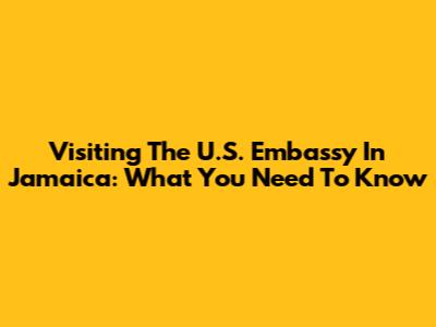 Visiting The U.S. Embassy In Jamaica: What You Need To Know