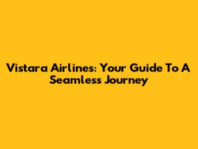 Vistara Airlines: Your Guide To A Seamless Journey