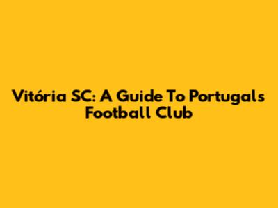 Vitória SC: A Guide To Portugal's Football Club