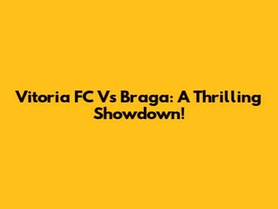 Vitoria FC Vs Braga: A Thrilling Showdown!