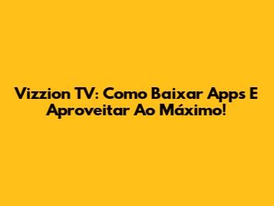 Vizzion TV: Como Baixar Apps E Aproveitar Ao Máximo!