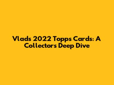 Vlad's 2022 Topps Cards: A Collector's Deep Dive