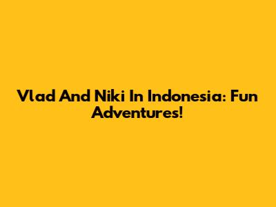 Vlad And Niki In Indonesia: Fun Adventures!