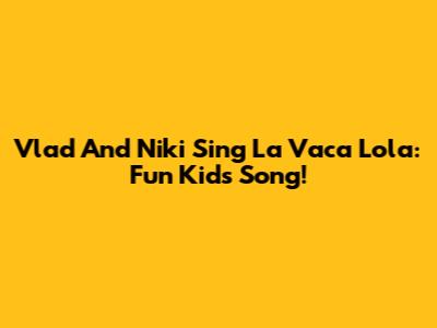 Vlad And Niki Sing La Vaca Lola: Fun Kids' Song!