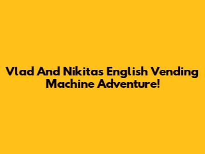 Vlad And Nikita's English Vending Machine Adventure!