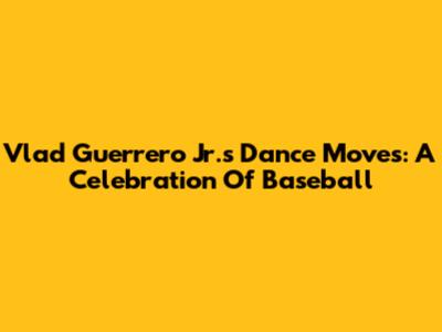 Vlad Guerrero Jr.'s Dance Moves: A Celebration Of Baseball
