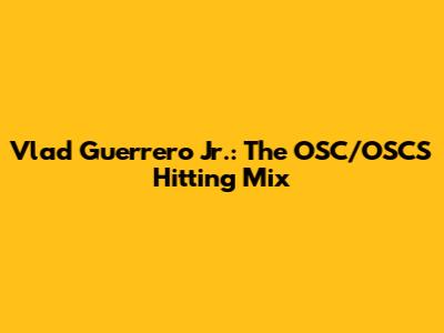 Vlad Guerrero Jr.: The OSC/OSCS Hitting Mix