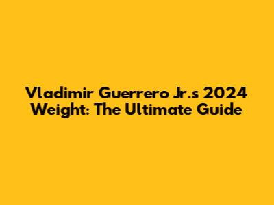 Vladimir Guerrero Jr.'s 2024 Weight: The Ultimate Guide