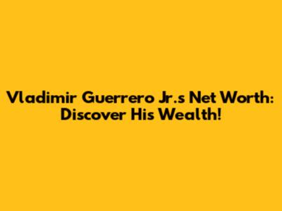 Vladimir Guerrero Jr.'s Net Worth: Discover His Wealth!