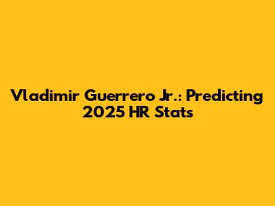 Vladimir Guerrero Jr.: Predicting 2025 HR Stats