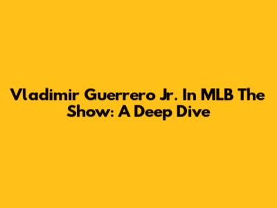 Vladimir Guerrero Jr. In MLB The Show: A Deep Dive