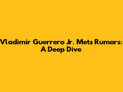 Vladimir Guerrero Jr. Mets Rumors: A Deep Dive