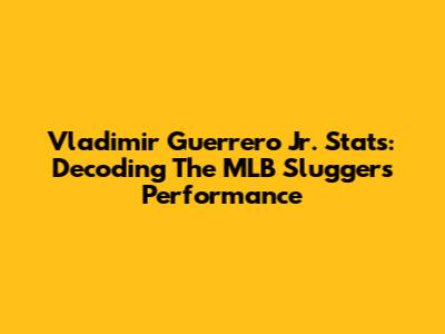 Vladimir Guerrero Jr. Stats: Decoding The MLB Slugger's Performance